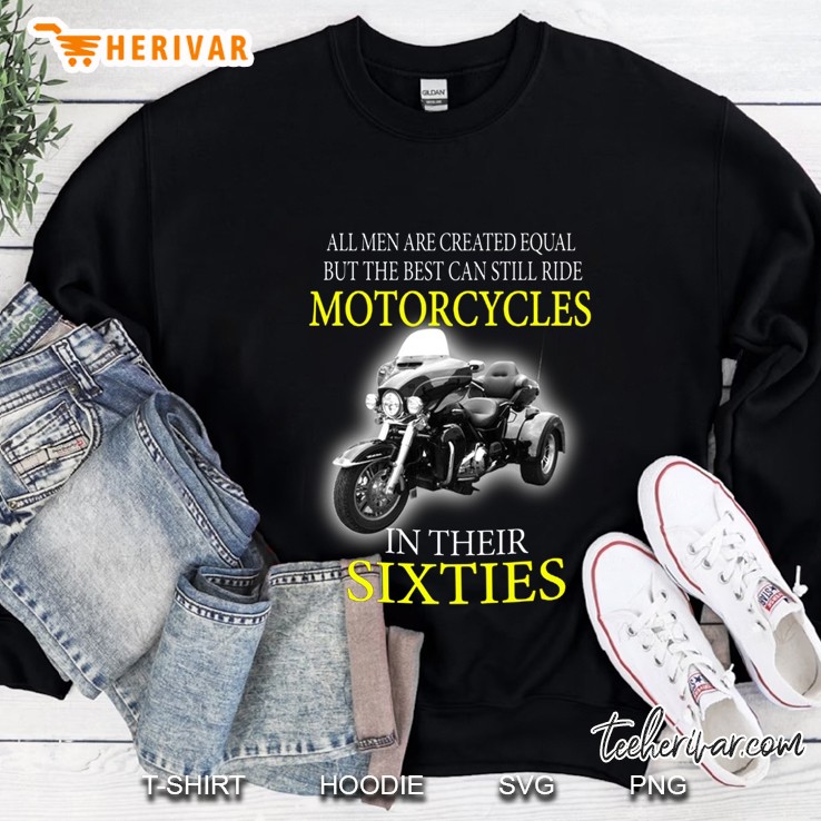 All Men Are Created Equal But The Best Can Still Ride Motorcycles In Their Sixties Sweatshirt