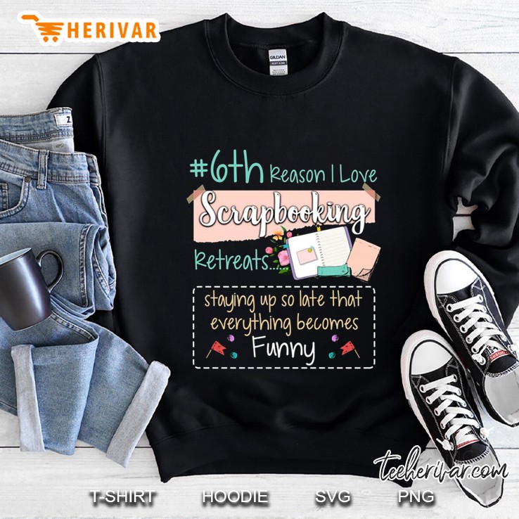 #6th Reason I Love Scrapbooking Retreats Staying Up So Late That Everything Becomes Funny Version2 Sweatshirt