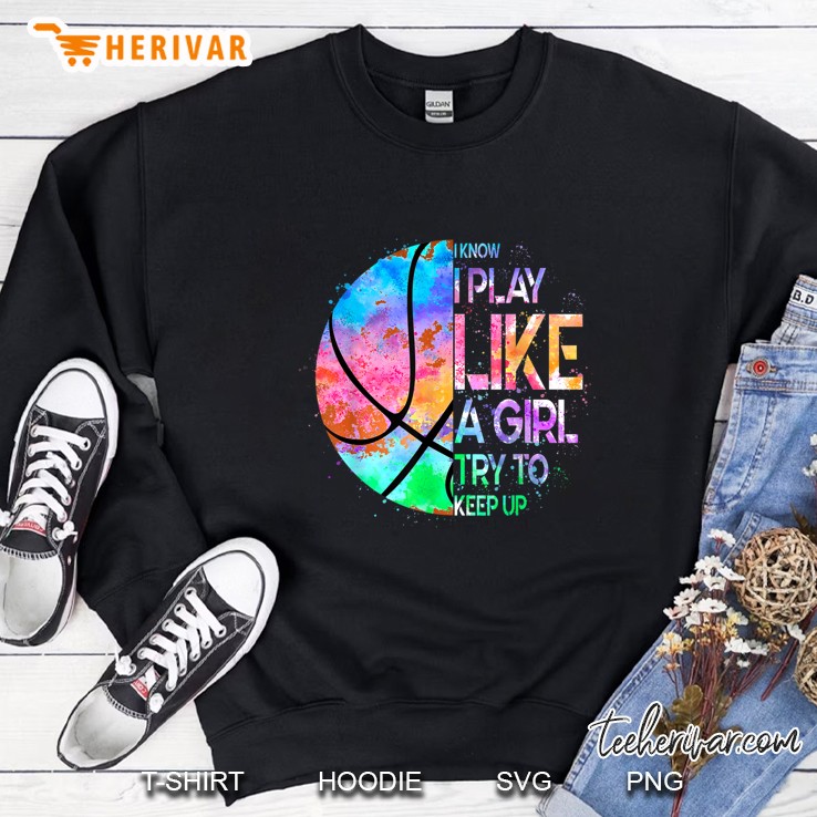 I Know I Play Like A Girl Try To Keep Up Basketball Colorful Version Sweatshirt