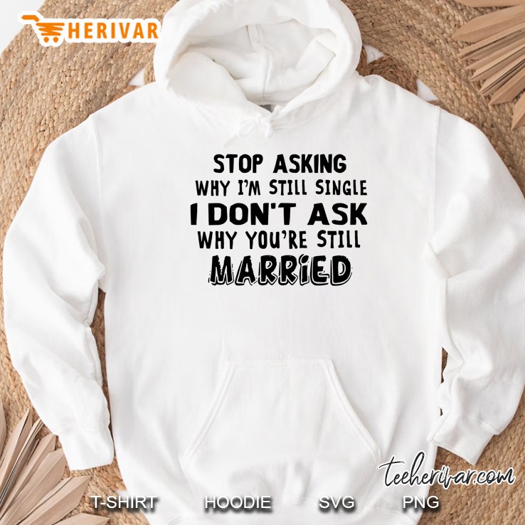 Stop Asking Why I’m Still Single I Don’t Ask Why You’re Still Married White Version Hoodie
