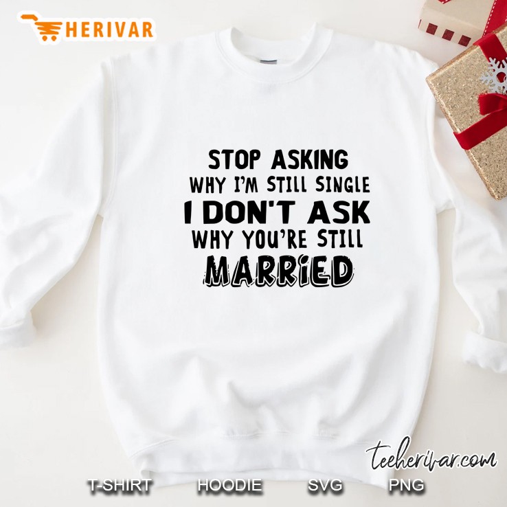 Stop Asking Why I’m Still Single I Don’t Ask Why You’re Still Married White Version Sweatshirt