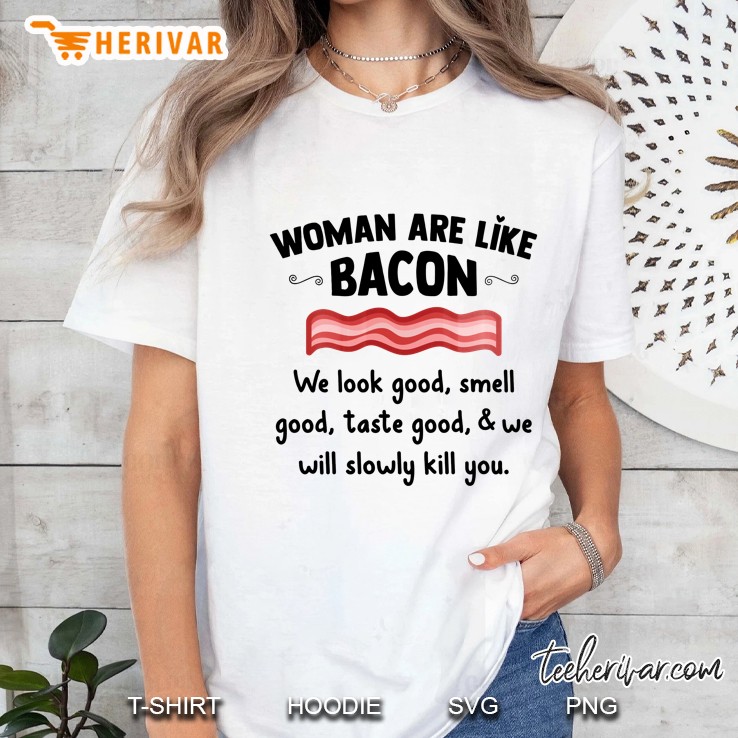 Woman Are Like Bacon We Look Good Smell Good Taste Good & We Will Slowly Kill You Ladies Tee