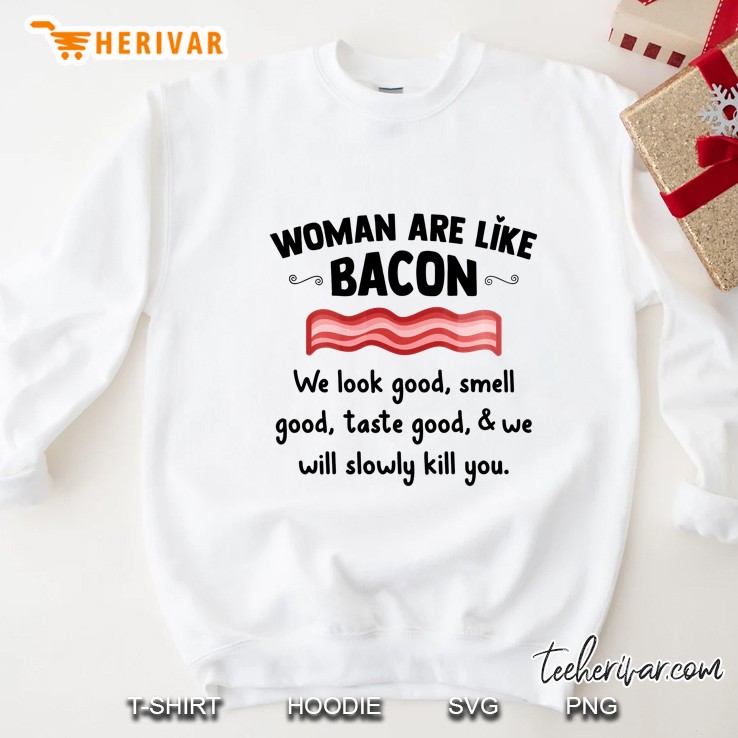 Woman Are Like Bacon We Look Good Smell Good Taste Good & We Will Slowly Kill You Sweatshirt