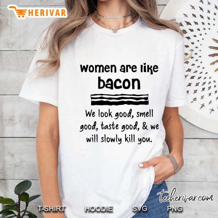 Women Are Like Bacon We Look Good Smell Good Taste Good & We Will Slowly Kill You Ladies Tee