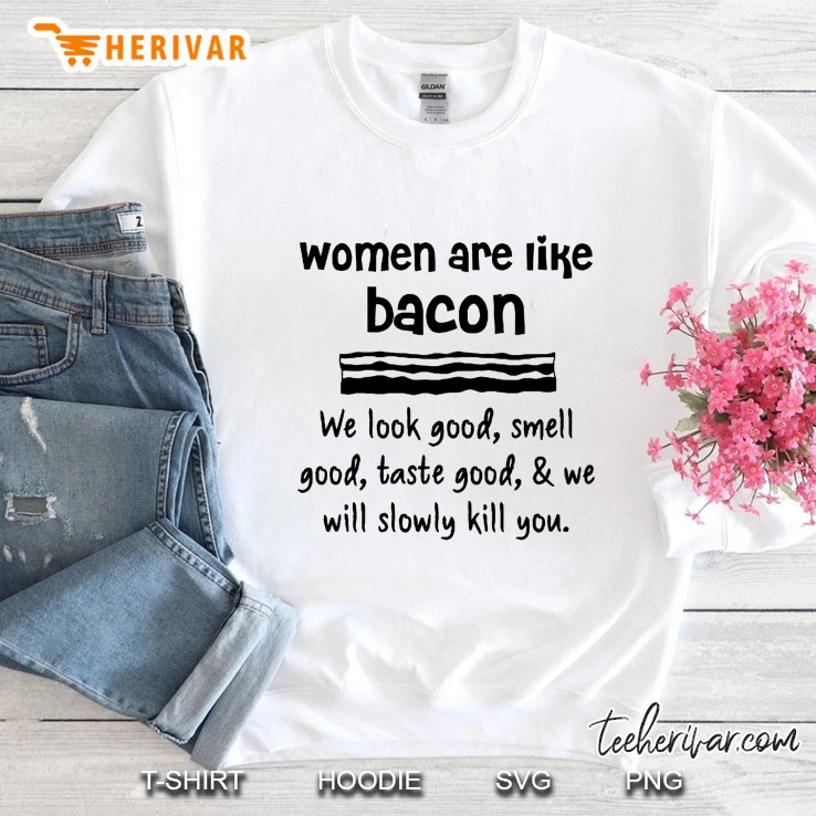 Women Are Like Bacon We Look Good Smell Good Taste Good & We Will Slowly Kill You Sweatshirt