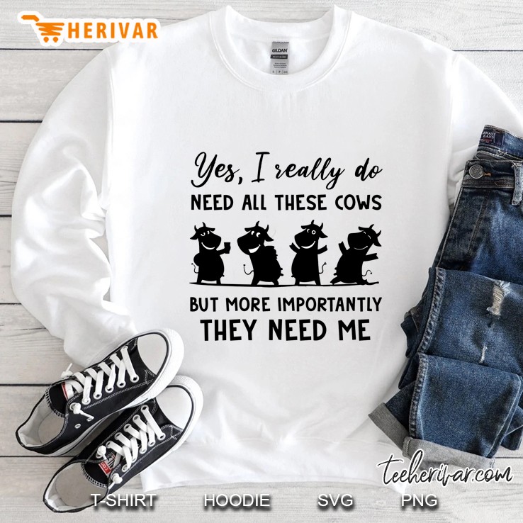 Yes I Really Do Need All These Cows But More Importantly They Need Me Sweatshirt
