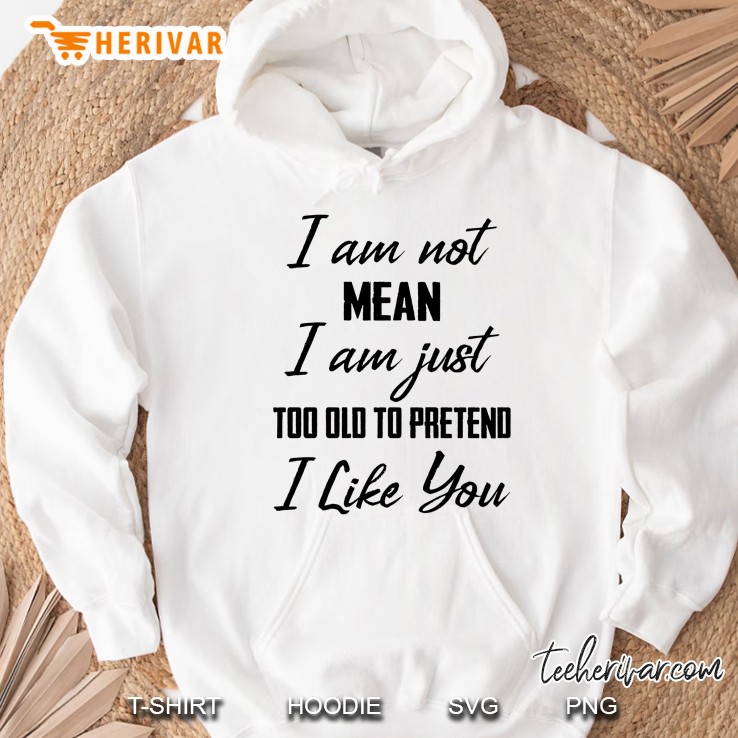 I Am Not Mean I Am Just Too Old To Pretend I Like You Hoodie