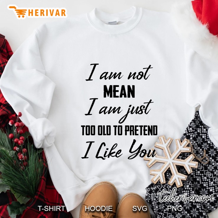 I Am Not Mean I Am Just Too Old To Pretend I Like You Sweatshirt