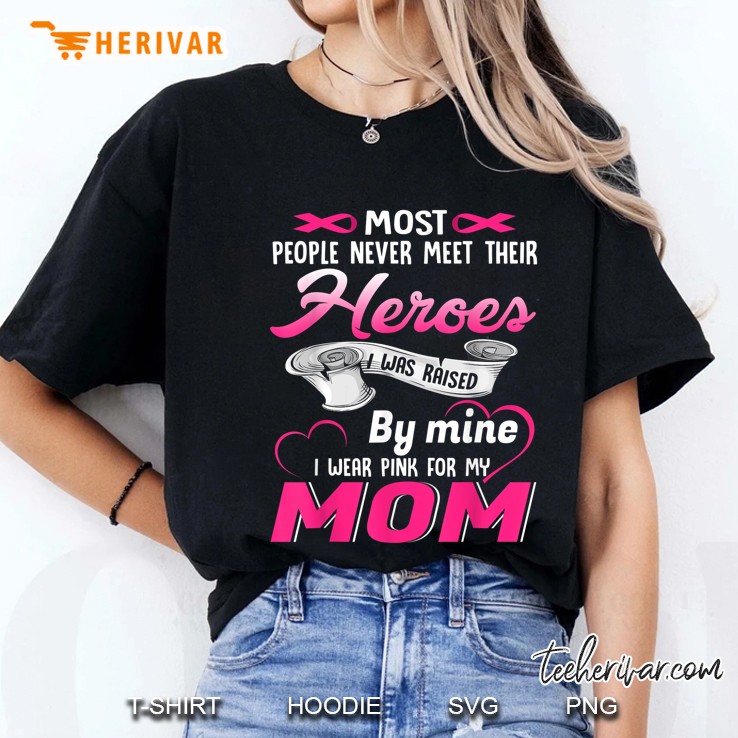 Most People Never Meet Their Heroes I Was Raised By Mine I Wear Pink For My Mom Breast Cancer Awareness Ladies Tee