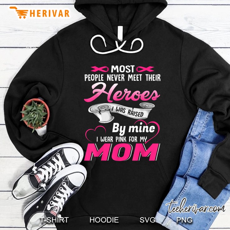 Most People Never Meet Their Heroes I Was Raised By Mine I Wear Pink For My Mom Breast Cancer Awareness Hoodie