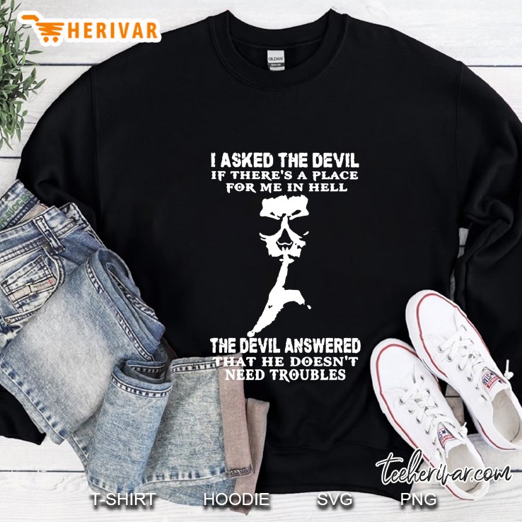 I Asked The Devil If There Is A Place For Me In Hell The Devil Answered Sweatshirt