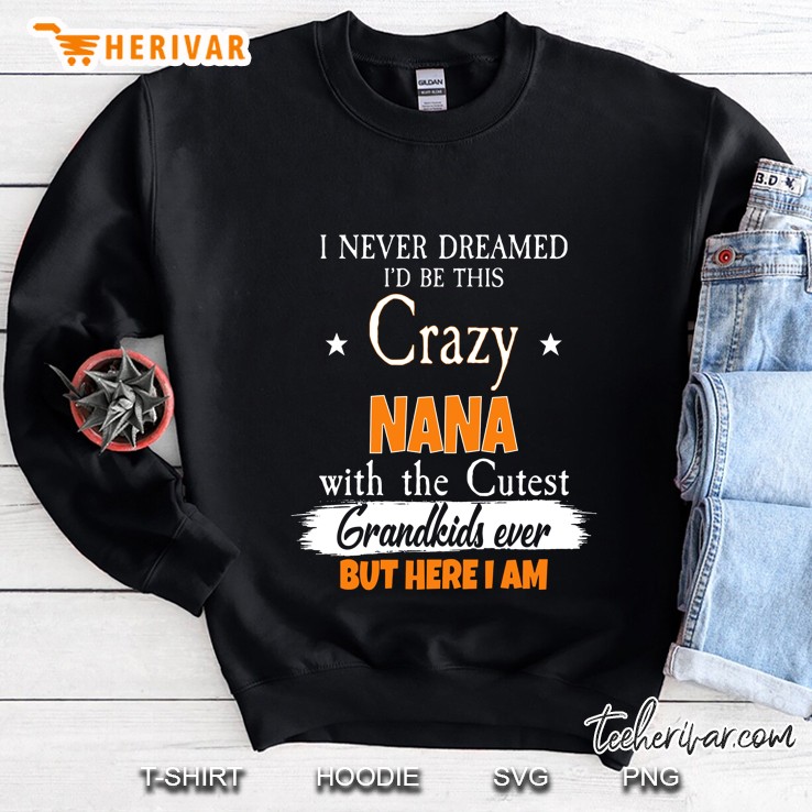 I Never Dreamed I’d Be This Crazy Nana With The Cutest Grandkids Ever Black Version Sweatshirt