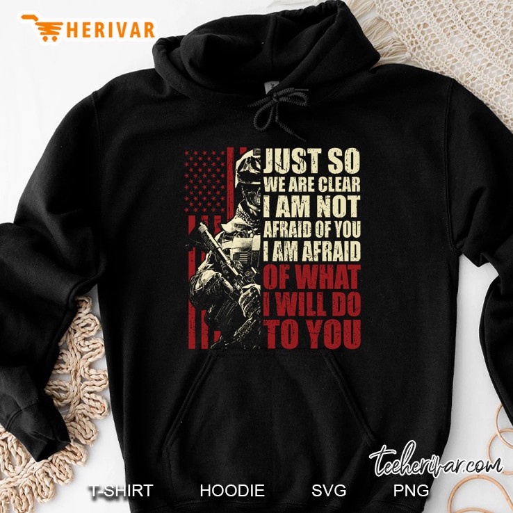 Just So We Are Clear I Am Not Afraid Of You I Am Afraid Of What I Will Do To You US Veteran Version Hoodie