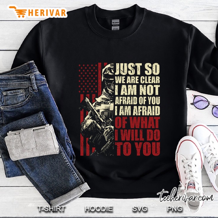 Just So We Are Clear I Am Not Afraid Of You I Am Afraid Of What I Will Do To You US Veteran Version Sweatshirt