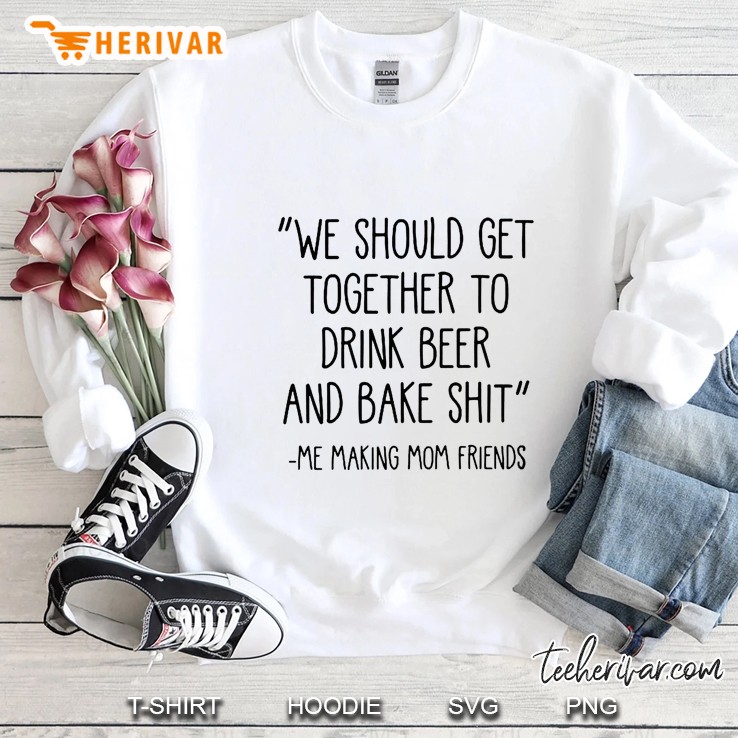 We Should Get Together To Drink Beer And Bake Shit Me Making Mom Friends Sweatshirt