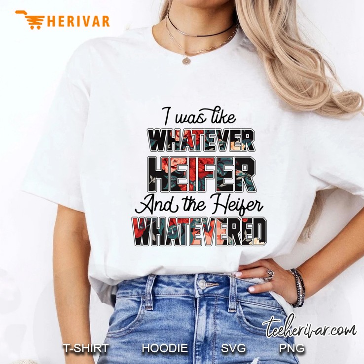 I Was Like Whatever Heifer And The Heifer Whatevered Floral Version Ladies Tee