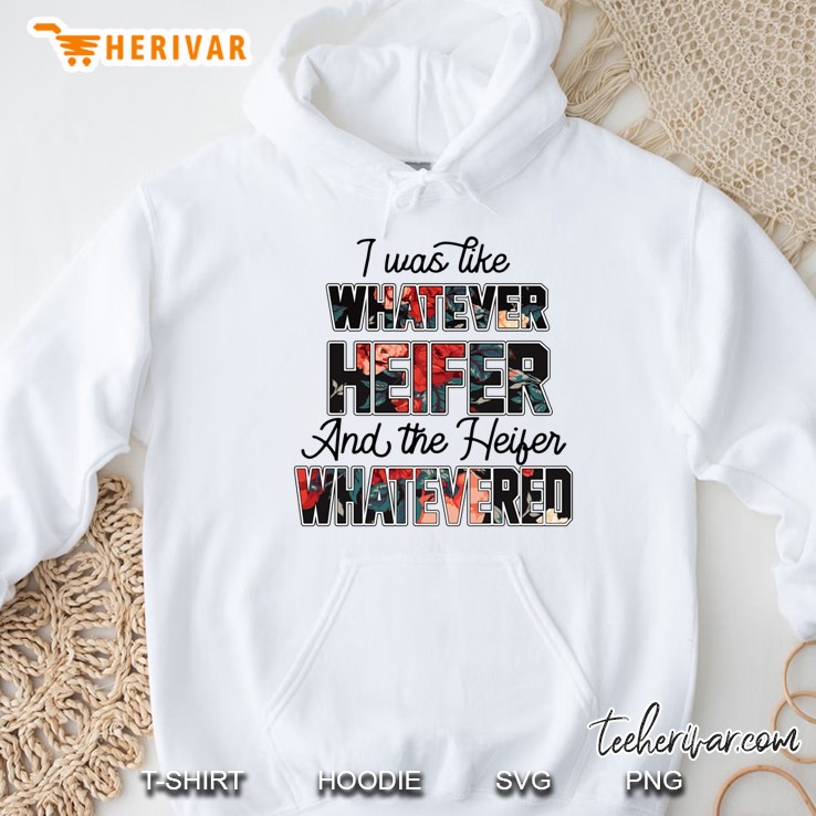 I Was Like Whatever Heifer And The Heifer Whatevered Floral Version Hoodie