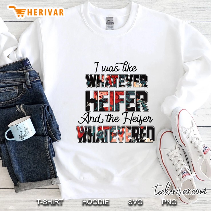 I Was Like Whatever Heifer And The Heifer Whatevered Floral Version Sweatshirt