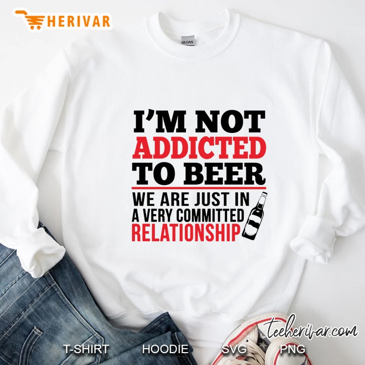 I’m Not Addicted To Beer We Are Just In A Very Committed Relationship White Version Sweatshirt