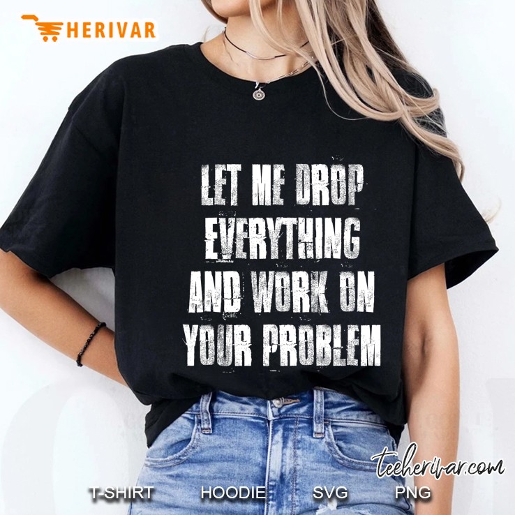 Let Me Drop Everything And Work On Your Problem Ladies Tee