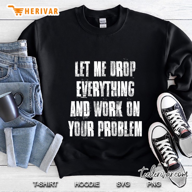 Let Me Drop Everything And Work On Your Problem Sweatshirt