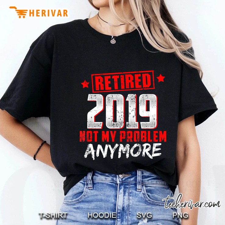 Retired 2019 Not My Problem Anymore Retirement Ladies Tee