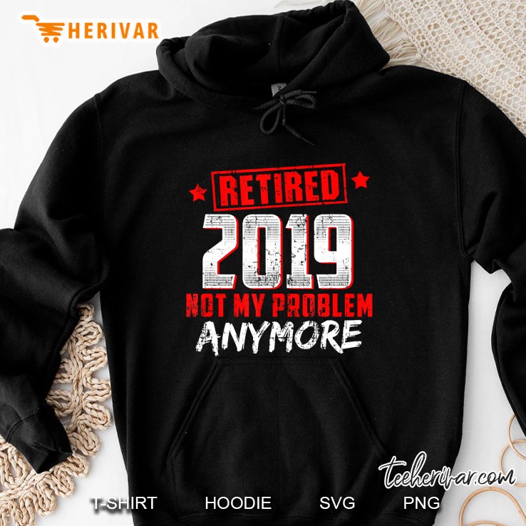 Retired 2019 Not My Problem Anymore Retirement Hoodie