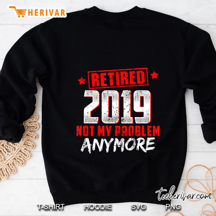 Retired 2019 Not My Problem Anymore Retirement Sweatshirt