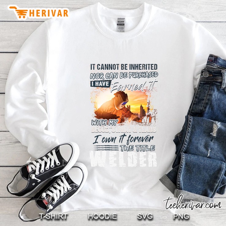It Cannot Be Inherited Nor Can Be Purchased I Have Earned It The Title Welder Sweatshirt