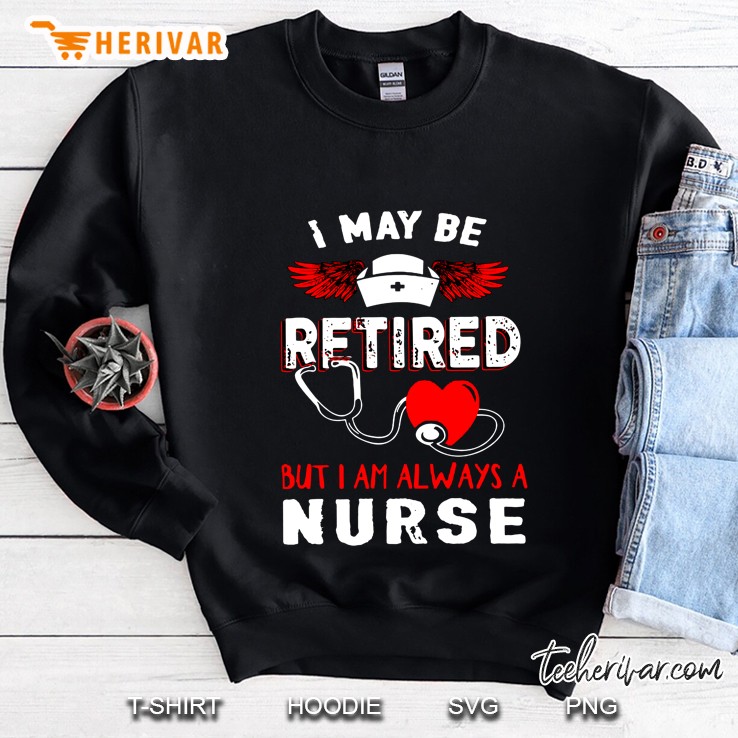 I May Be Retired But I Am Always A Nurse Version2 Sweatshirt