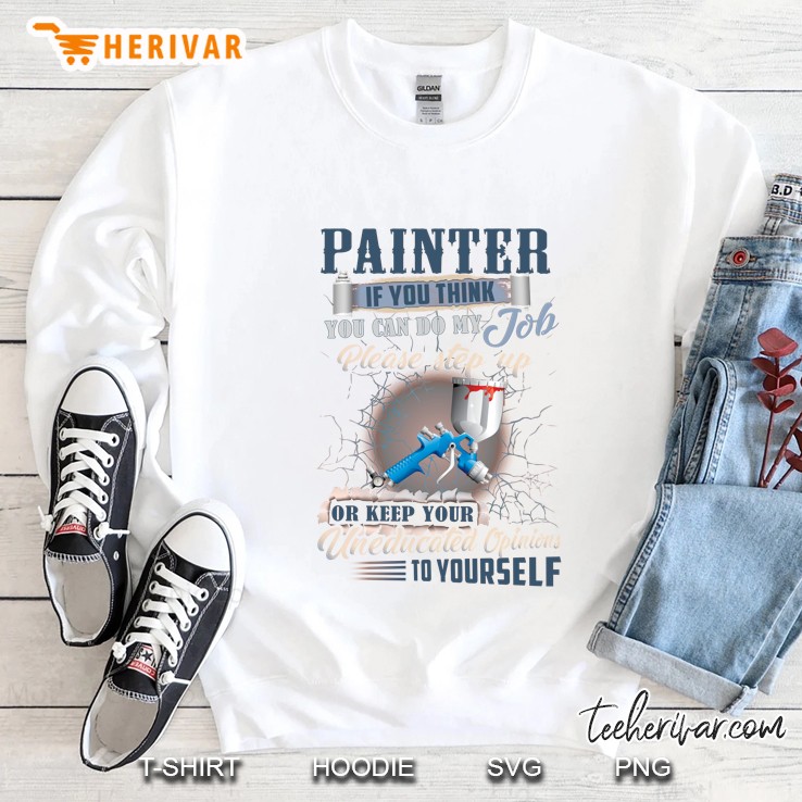 Painter If You Think You Can Do My Job Please Step Up Or Keep Your Uneducated Opinions To Yourself Sweatshirt