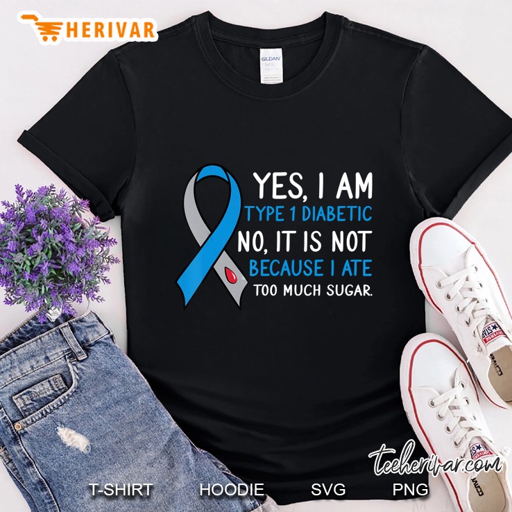Yes I Am Type 1 Diabetic Not Because I Ate Too Much Sugar Shirt