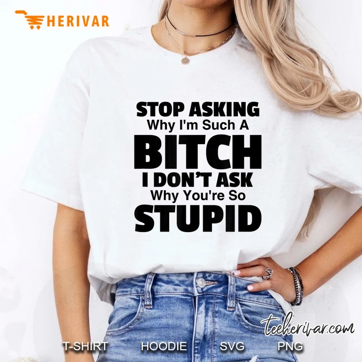 Stop Asking Why I Am Such A Bitch I Do Not Ask Why You Are So Stupid White Version Ladies Tee