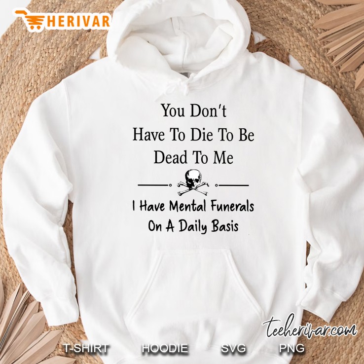 You Do Not Have To Die To Be Dead To Me I Have Mental Funerals On A Daily Basis Hoodie