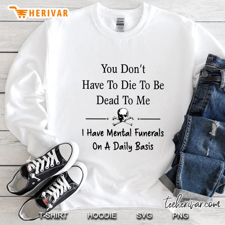 You Do Not Have To Die To Be Dead To Me I Have Mental Funerals On A Daily Basis Sweatshirt