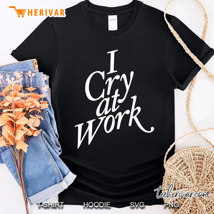 I Cry At Work Shirt