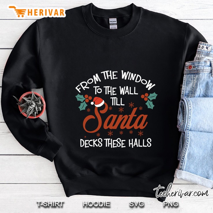 From The Window To The Wall Till Santa Decks These Halls Christmas Sweatshirt