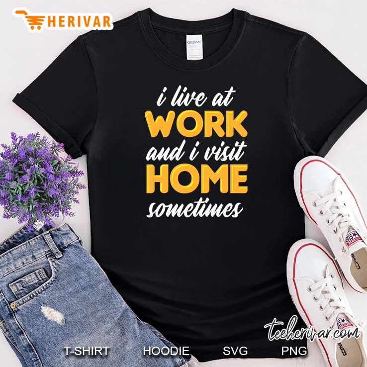 I Live At Work And I Visit Home Sometimes Shirt