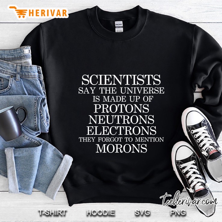 Scientists Say The Universe Is Made Up Of Protons Neutrons Electrons Sweatshirt