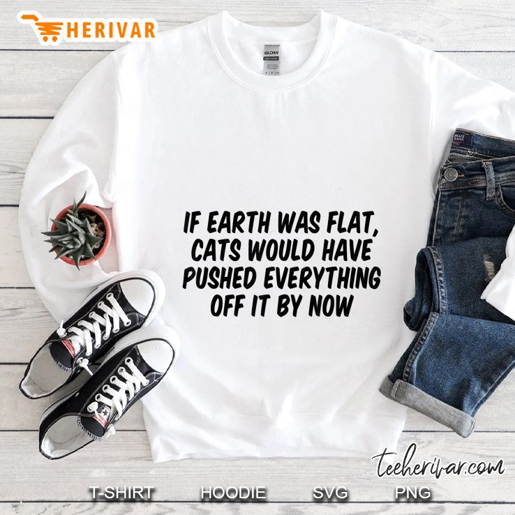 If Earth Was Flat Cats Would Have Pushed Everything Off It By Now Version2 Sweatshirt