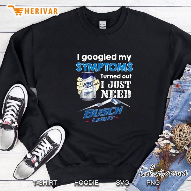 I Googled My Symtoms Turned Out I Just Need Busch Light Sweatshirt