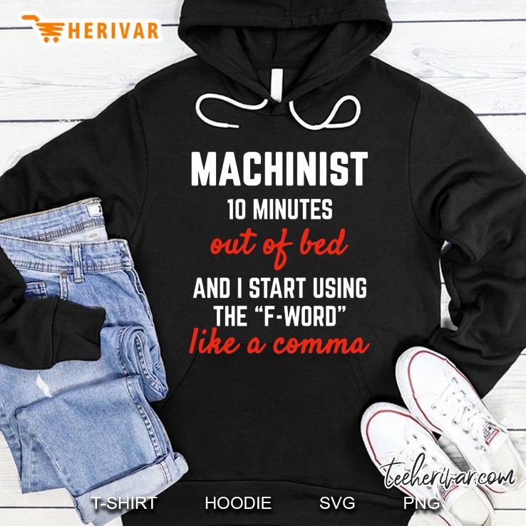 Machinist 10 Minutes Out Of Bed And I Start Using The F-Word Like A Comma Hoodie