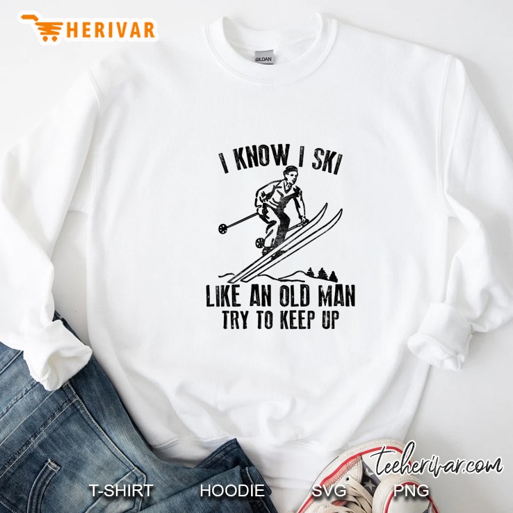 I Know I Ski Like An Old Man Try To Keep Up Sweatshirt