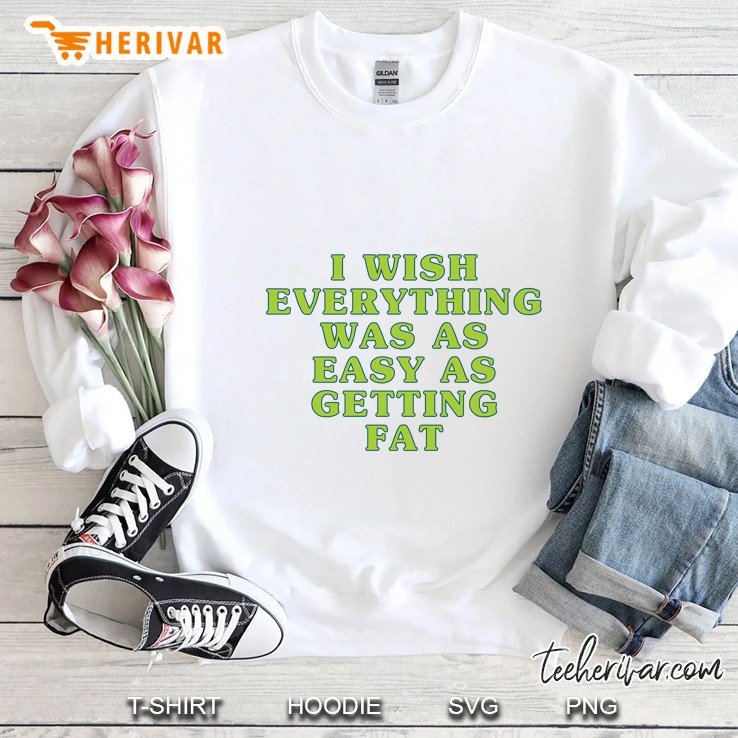 I Wish Everything Was As Easy As Getting Fat Sweatshirt