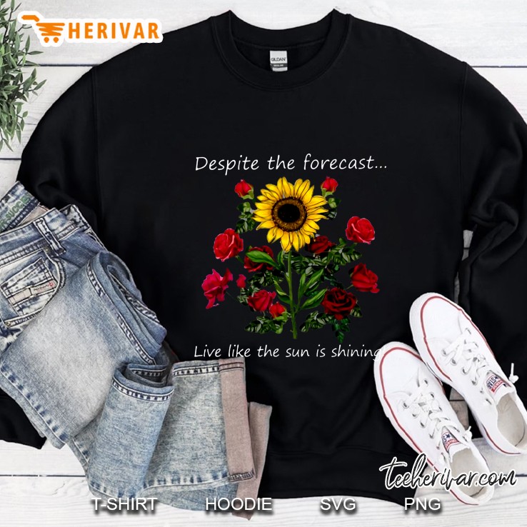 Despite The Forecast Live Like The Sun Is Shining Sunflower And Roses Version Sweatshirt