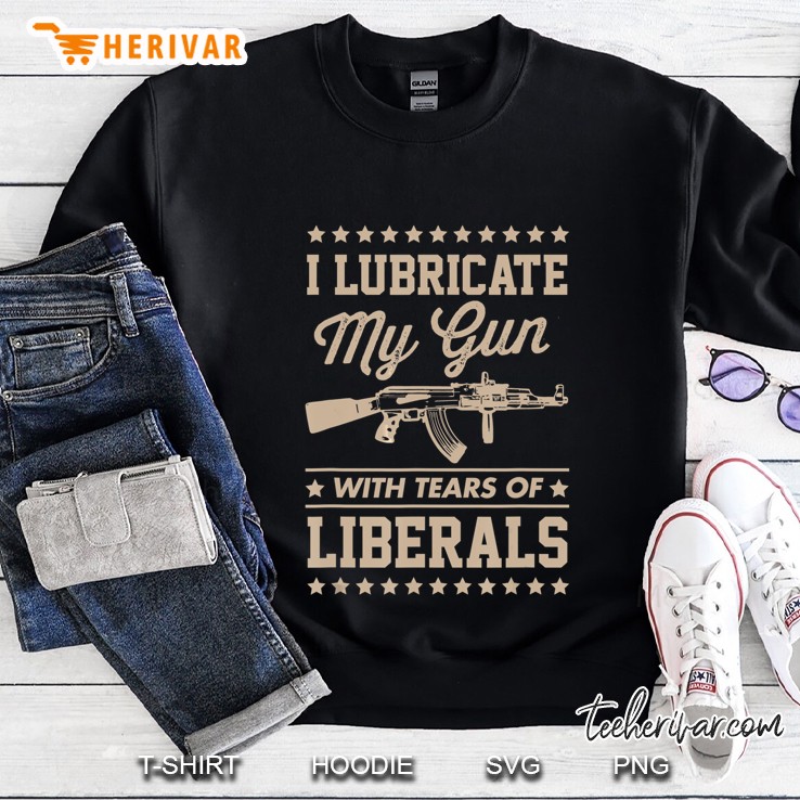 I Lubricate My Gun With Tears Of Liberals Sweatshirt