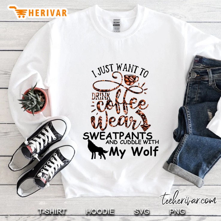 I Just Want Drink Coffee Wear Sweatpants And Cuddle With My Wolf Sweatshirt