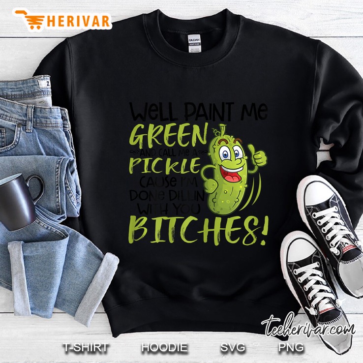 Well Paint Me Green And Call Me A Pickle Because I Am Done Dillin’ With You Bitches Black Version2 Sweatshirt
