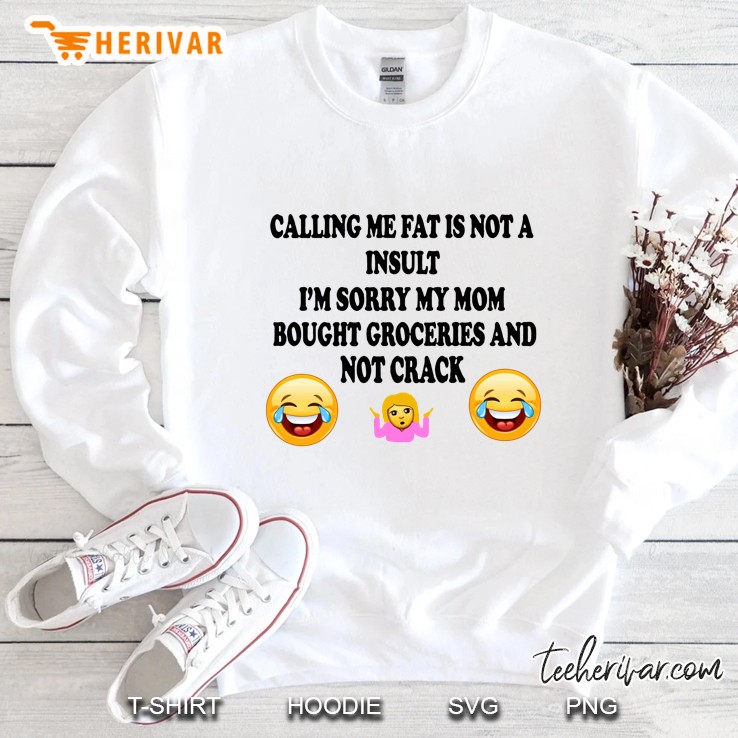Calling Me Fat Is Not A Insult I’m Sorry My Mom Bought Groceries And Not Crack Back Version Sweatshirt