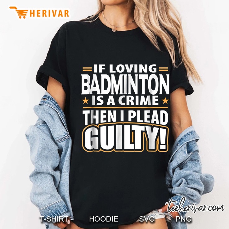 If Loving Badminton Is A Crime Then I Plead Guilty Ladies Tee